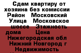 Сдам квартиру от хозяина без комиссии › Район ­ Московский › Улица ­ Московское шоссе › Этажность дома ­ 5 › Цена ­ 14 000 - Нижегородская обл., Нижний Новгород г. Недвижимость » Квартиры аренда   